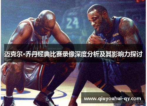 迈克尔·乔丹经典比赛录像深度分析及其影响力探讨