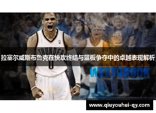 拉塞尔威斯布鲁克在快攻终结与篮板争夺中的卓越表现解析