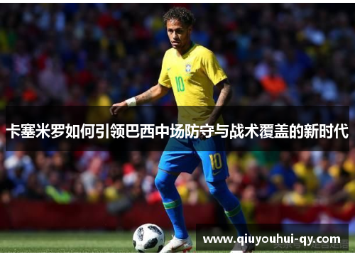卡塞米罗如何引领巴西中场防守与战术覆盖的新时代