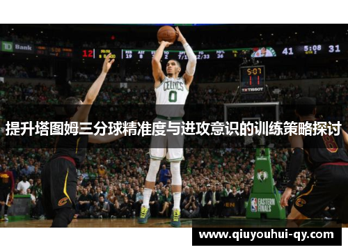 提升塔图姆三分球精准度与进攻意识的训练策略探讨