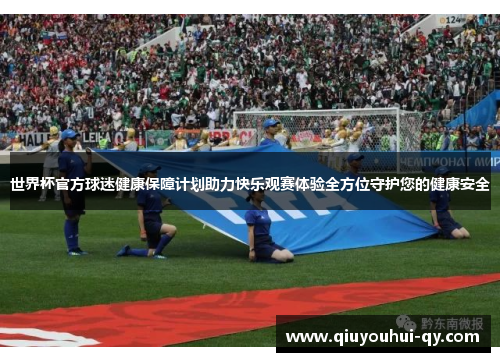 世界杯官方球迷健康保障计划助力快乐观赛体验全方位守护您的健康安全