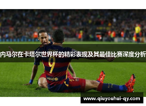内马尔在卡塔尔世界杯的精彩表现及其最佳比赛深度分析