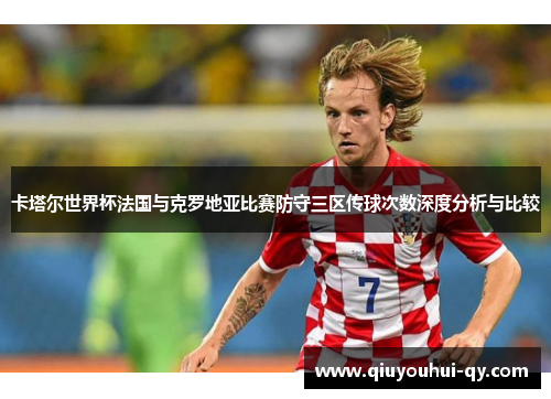 卡塔尔世界杯法国与克罗地亚比赛防守三区传球次数深度分析与比较