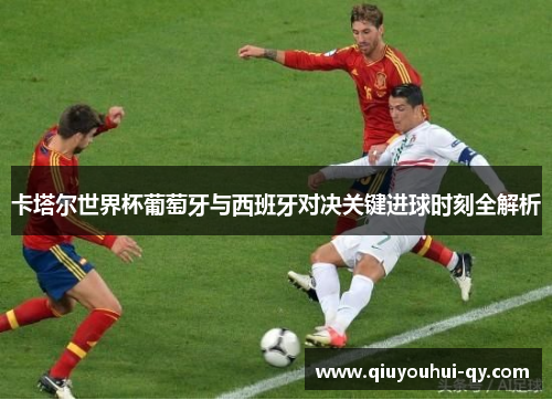 卡塔尔世界杯葡萄牙与西班牙对决关键进球时刻全解析