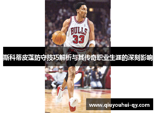 斯科蒂皮蓬防守技巧解析与其传奇职业生涯的深刻影响