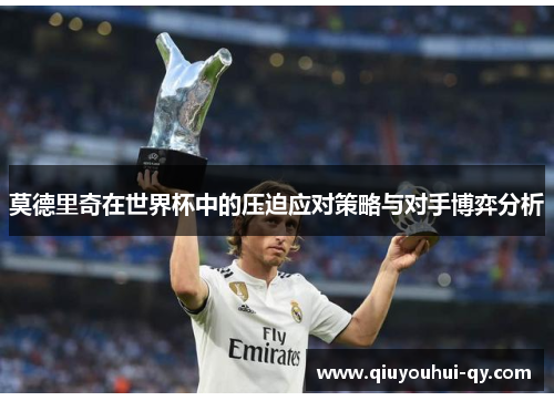 莫德里奇在世界杯中的压迫应对策略与对手博弈分析