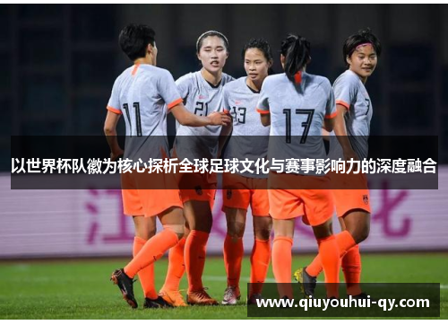 以世界杯队徽为核心探析全球足球文化与赛事影响力的深度融合