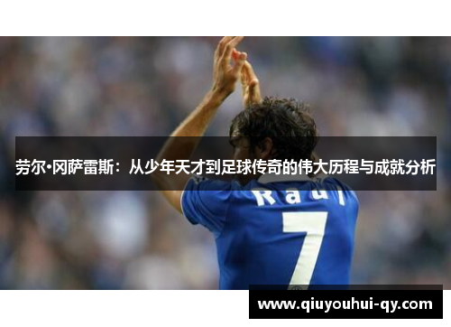 劳尔·冈萨雷斯：从少年天才到足球传奇的伟大历程与成就分析