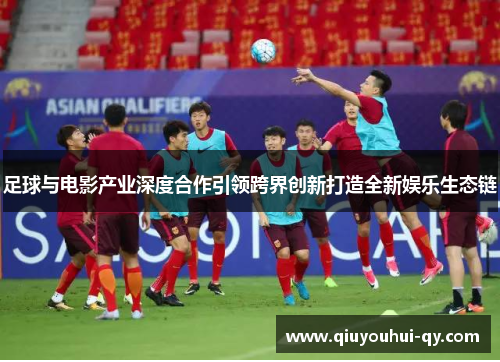 足球与电影产业深度合作引领跨界创新打造全新娱乐生态链