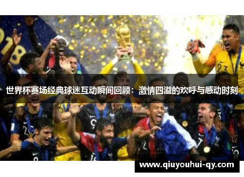 世界杯赛场经典球迷互动瞬间回顾：激情四溢的欢呼与感动时刻