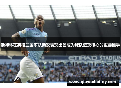 斯特林在英格兰国家队助攻表现出色成为球队进攻核心的重要推手