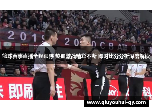 篮球赛事直播全程跟踪 热血激战精彩不断 即时比分分析深度解读