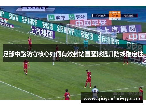 足球中路防守核心如何有效封堵直塞球提升防线稳定性
