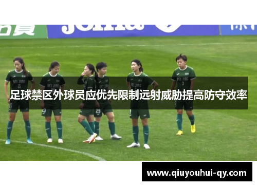 足球禁区外球员应优先限制远射威胁提高防守效率