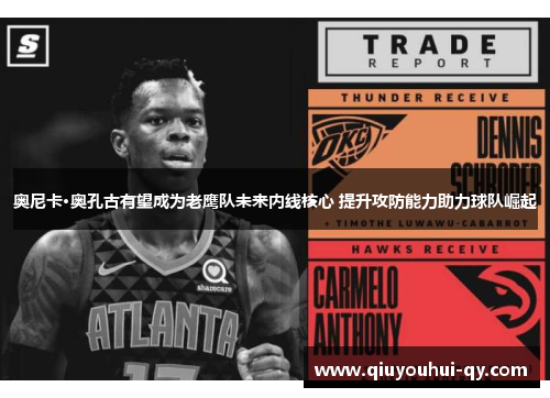 奥尼卡·奥孔古有望成为老鹰队未来内线核心 提升攻防能力助力球队崛起