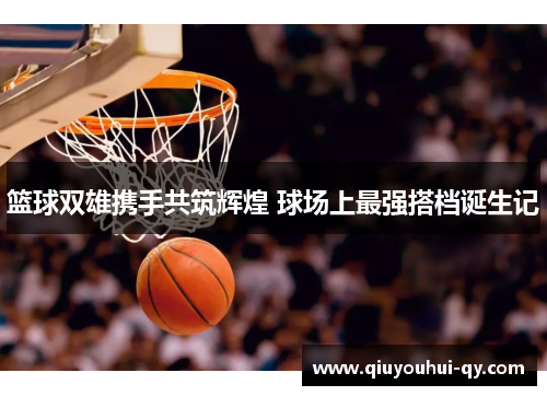 篮球双雄携手共筑辉煌 球场上最强搭档诞生记