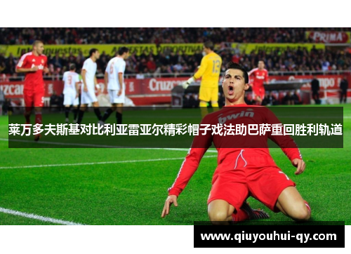 莱万多夫斯基对比利亚雷亚尔精彩帽子戏法助巴萨重回胜利轨道