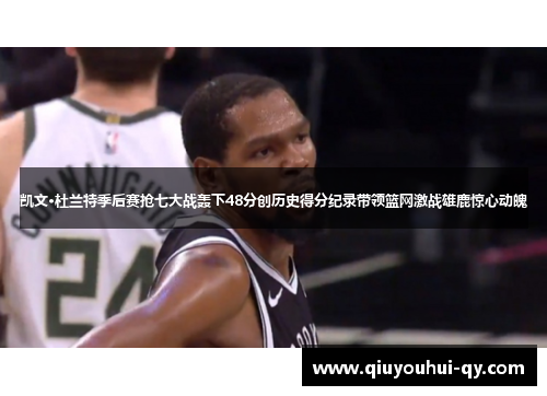 凯文·杜兰特季后赛抢七大战轰下48分创历史得分纪录带领篮网激战雄鹿惊心动魄