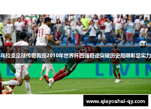 乌拉圭足球传奇再现2010年世界杯四强奇迹突破历史局限彰显实力