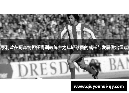 亨利曾在阿森纳担任青训教练并为年轻球员的成长与发展做出贡献