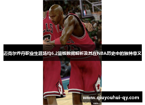 迈克尔乔丹职业生涯场均6.2篮板数据解析及其在NBA历史中的独特意义
