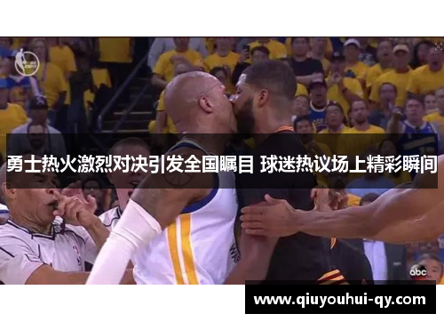 勇士热火激烈对决引发全国瞩目 球迷热议场上精彩瞬间