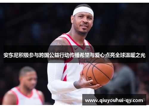 安东尼积极参与跨国公益行动传播希望与爱心点亮全球温暖之光