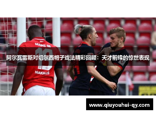 阿尔瓦雷斯对切尔西帽子戏法精彩回顾：天才前锋的惊世表现