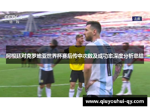 阿根廷对克罗地亚世界杯赛后传中次数及成功率深度分析总结