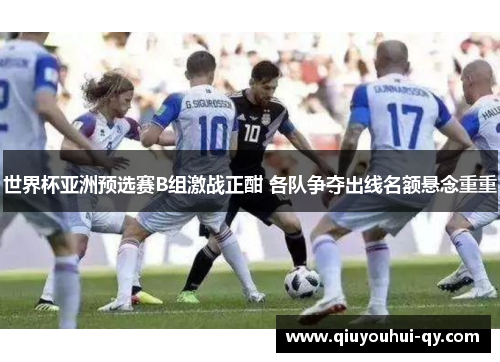 世界杯亚洲预选赛B组激战正酣 各队争夺出线名额悬念重重