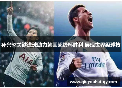 孙兴慜关键进球助力韩国超级杯胜利 展现世界级球技