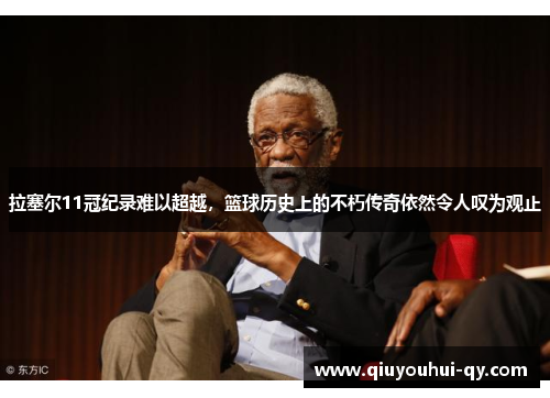 拉塞尔11冠纪录难以超越，篮球历史上的不朽传奇依然令人叹为观止