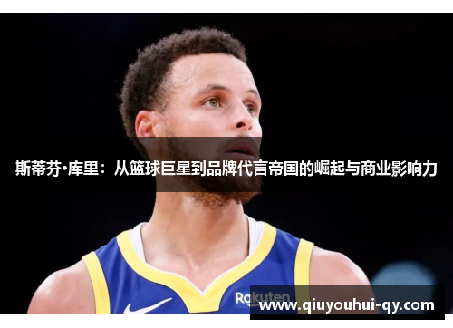 斯蒂芬·库里：从篮球巨星到品牌代言帝国的崛起与商业影响力