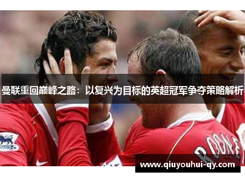 曼联重回巅峰之路：以复兴为目标的英超冠军争夺策略解析
