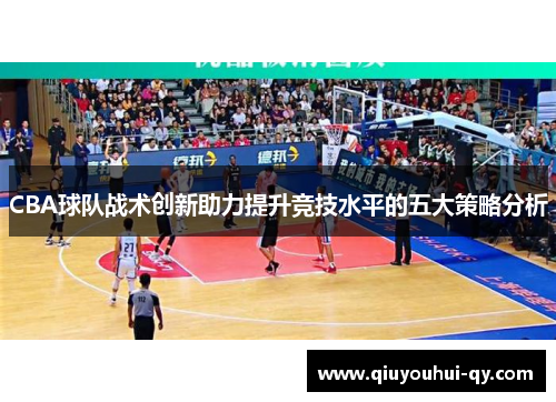CBA球队战术创新助力提升竞技水平的五大策略分析