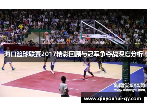 海口篮球联赛2017精彩回顾与冠军争夺战深度分析