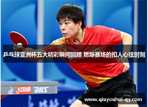 乒乓球亚洲杯五大精彩瞬间回顾 燃爆赛场的扣人心弦时刻