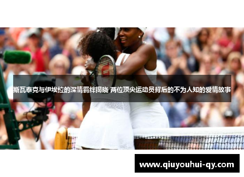 斯瓦泰克与伊埃拉的深情羁绊揭晓 两位顶尖运动员背后的不为人知的爱情故事