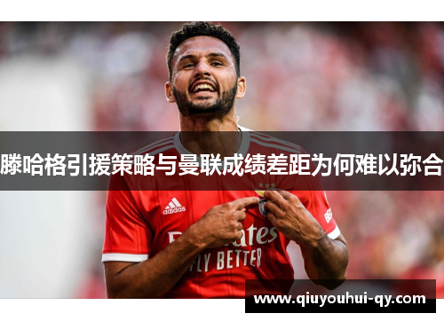 滕哈格引援策略与曼联成绩差距为何难以弥合