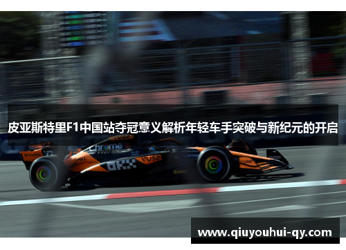皮亚斯特里F1中国站夺冠意义解析年轻车手突破与新纪元的开启