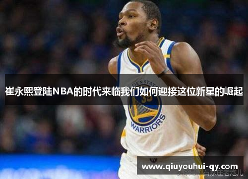 崔永熙登陆NBA的时代来临我们如何迎接这位新星的崛起