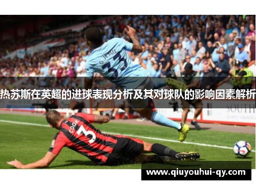 热苏斯在英超的进球表现分析及其对球队的影响因素解析