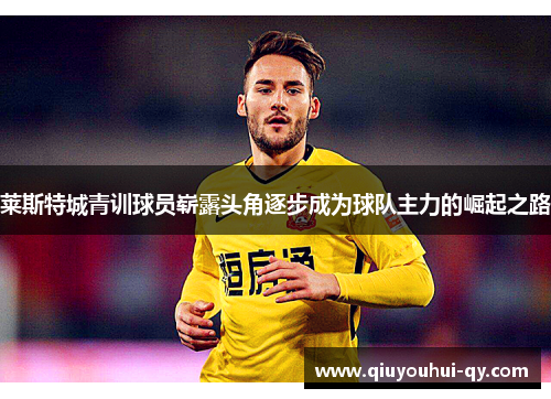 莱斯特城青训球员崭露头角逐步成为球队主力的崛起之路