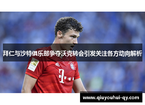 拜仁与沙特俱乐部争夺沃克转会引发关注各方动向解析