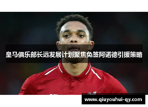 皇马俱乐部长远发展计划聚焦免签阿诺德引援策略