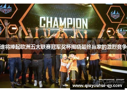 谁将捧起欧洲五大联赛冠军奖杯揭晓最终赢家的激烈竞争