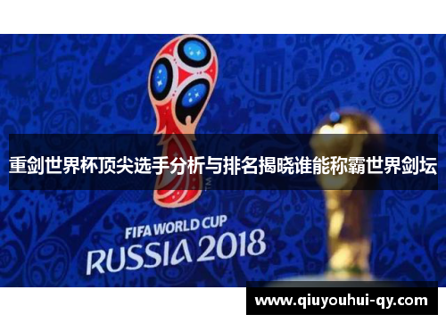 重剑世界杯顶尖选手分析与排名揭晓谁能称霸世界剑坛