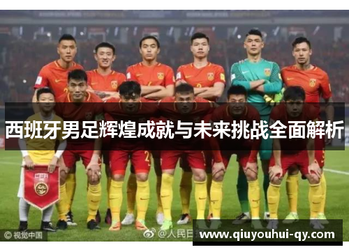 西班牙男足辉煌成就与未来挑战全面解析