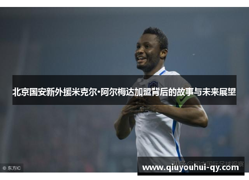 北京国安新外援米克尔·阿尔梅达加盟背后的故事与未来展望